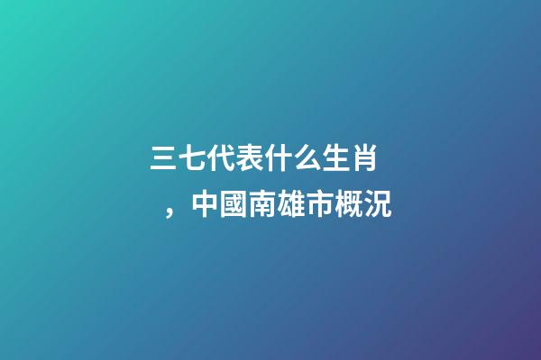 三七代表什么生肖，中國南雄市概況-第1張-觀點-玄機派